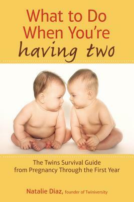 What to Do When You're Having Two: The Twins Survival Guide from Pregnancy Through the First Year by Natalie Díaz