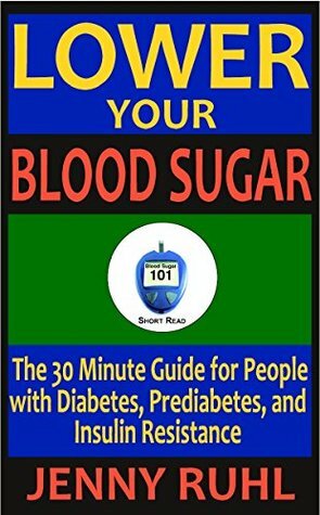 Lower Your Blood Sugar: The 30 Minute Guide for People with Diabetes, Prediabetes, and Insulin Resistance (Blood Sugar 101 Short Reads) by Jenny Ruhl