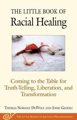 The Little Book of Racial Healing: Coming to the Table for Truth-Telling, Liberation, and Transformation by Thomas Norman Dewolf, Jodie Geddes
