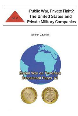 Public War, Private Fight? The United States and Private Military Companies: Global War on Terrorism Occasional Paper 12 by Combat Studies Institute, Deborah C. Kidwell