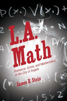 L.A. Math: Romance, Crime, and Mathematics in the City of Angels by James D. Stein