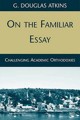 On the Familiar Essay: Challenging Academic Orthodoxies by G. Atkins