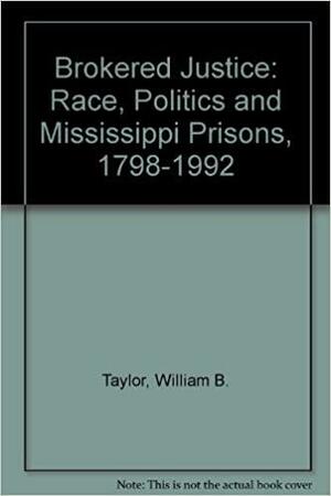 Brokered Justice: Race, Politics, and Mississippi Prisons, 1798-1992 by William Banks Taylor, William Benjamin Sarsfield Taylor