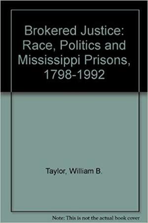 Brokered Justice: Race, Politics, and Mississippi Prisons, 1798-1992 by William Benjamin Sarsfield Taylor, William Banks Taylor