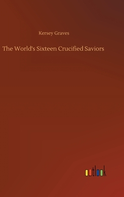 The World's Sixteen Crucified Saviors by Kersey Graves