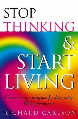 Stop Thinking, Start Living Discover Lifelong Happiness by Richard Carlson