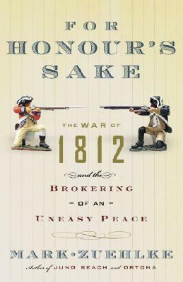 For Honour's Sake: The War of 1812 and the Brokering of an Uneasy Peace by Mark Zuehlke