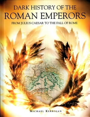 Dark History of the Roman Emperors: From Julius Caesar to the Fall of Rome by Michael Kerrigan