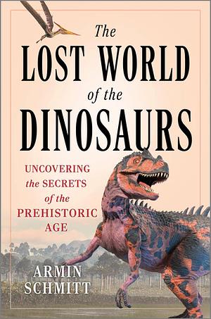 The Lost World of the Dinosaurs: Uncovering the Secrets of the Prehistoric Age by Armin Schmitt