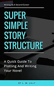 Super Simple Story Structure: A Quick Guide to Plotting and Writing Your Novel by Lisa M. Lilly
