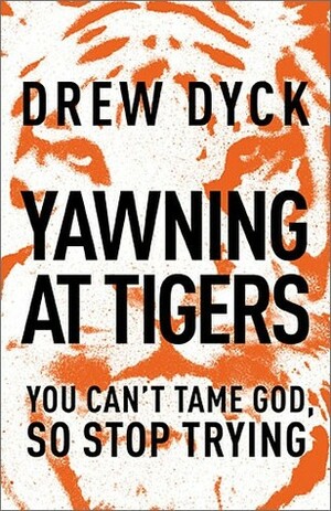 Yawning at Tigers: You Can't Tame God, So Stop Trying by Drew Dyck