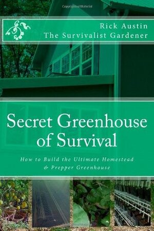 Secret Greenhouse of Survival: How to Build the Ultimate Homestead & Prepper Greenhouse (Secret Garden of Survival) (Volume 2) by Rick Austin