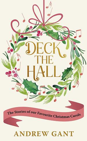 Deck the Hall: The Stories of our Favourite Christmas Carols by Andrew Gant