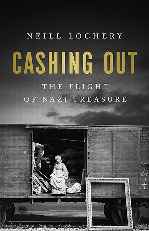 Cashing Out: The Flight of Nazi Treasure, 1945-1948 by Neill Lochery