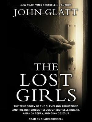 The Lost Girls: The True Story of the Cleveland Abductions and the Incredible Rescue of Michelle Knight, Amanda Berry, and Gina DeJesu by John Glatt