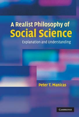 A Realist Philosophy of Social Science: Explanation and Understanding by Peter T. Manicas