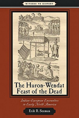 The Huron-Wendat Feast of the Dead: Indian-European Encounters in Early North America by Erik R. Seeman