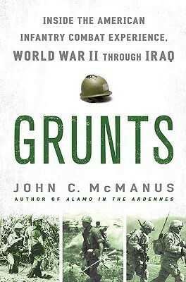 Grunts: Inside the American Infantry Combat Experience, World War II Through Iraq by John C. McManus