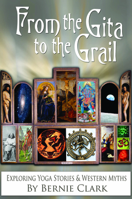 From the Gita to the Grail: Exploring Yoga Stories & Western Myths by Bernie Clark