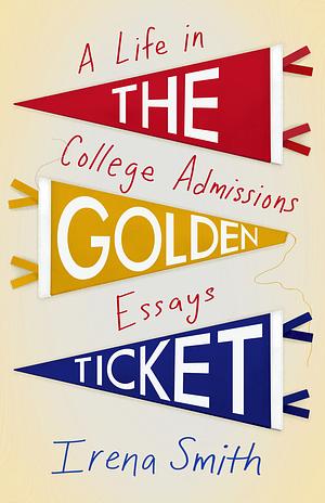 The Golden Ticket: A Life in College Admissions Essays by Irena Smith