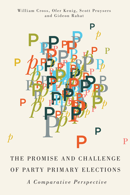 The Promise and Challenge of Party Primary Elections: A Comparative Perspective by Scott Pruysers, Ofer Kenig, William P. Cross