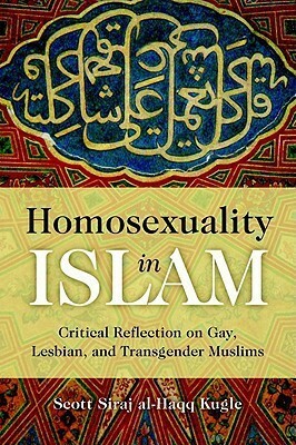 Homosexuality in Islam: Critical Reflection on Gay, Lesbian, and Transgender Muslims by Scott Siraj al-Haqq Kugle