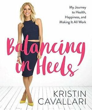 Balancing in Heels: My Journey to Health, Happiness, and Making it all Work by Kristin Cavallari