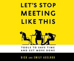 Let's Stop Meeting Like This: Tools to Save Time and Get More Done by Emily Axelrod, Dick Axelrod