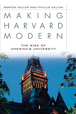 Making Harvard Modern: The Rise of America's University by Morton Keller, Phyllis Keller