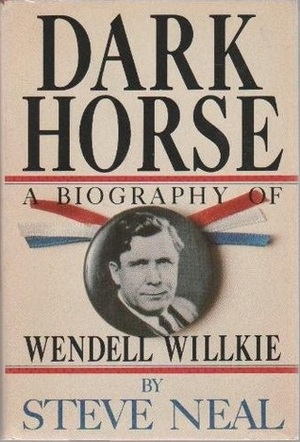 Dark Horse: A Biography of Wendell Willkie by Steve Neal