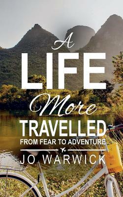 A Life More Travelled: From Fear To Adventure by Jo Warwick