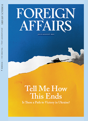 Foreign Affairs: Tell Me How This Ends (JULY/AUGUST 2023) by Council on Foreign Relations