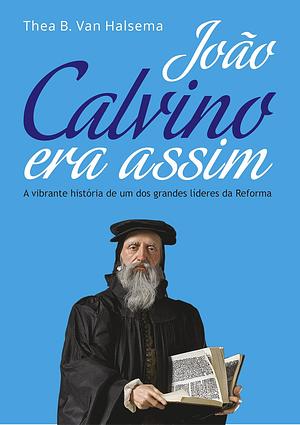 João Calvino era assim by Thea B. Van Halsema