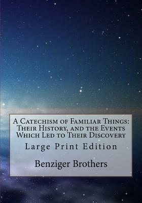 A Catechism of Familiar Things: Their History, and the Events Which Led to Their Discovery: Large Print Edition by Benziger Brothers