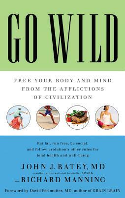 Go Wild: Free Your Body and Mind from the Afflictions of Civilization by Richard Manning, John J. Ratey