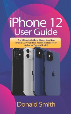 iPhone 12 User Guide: The Ultimate Guide to Master your New iPhone 12, Pro and Pro Max in the new iox 14 (Advance Tips and Tricks) by Donald Smith