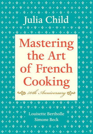Mastering the Art of French Cooking by Julia Child, Simone Beck, Louisette Bertholle