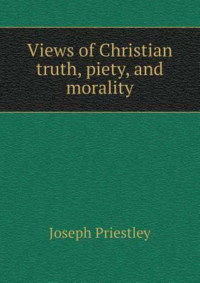 Views of Christian Truth, Piety, and Morality by Joseph Priestley