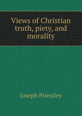 Views of Christian Truth, Piety, and Morality by Joseph Priestley