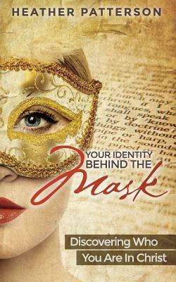 Your Identity Behind the Mask: Discovering Who You Are in Christ by Heather Patterson