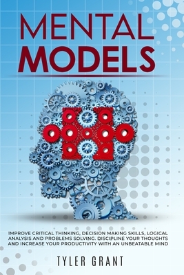Mental Models: Improve Critical Thinking, Decision Making Skills, logical analysis and Problems Solving. Discipline your thoughts and by Tyler Grant