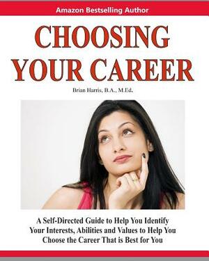 Choosing Your Career: A Self-Directed Guide to Help You Identify Your Interests, Abilities and Values to Help You Choose the Career That Is by Brian Harris