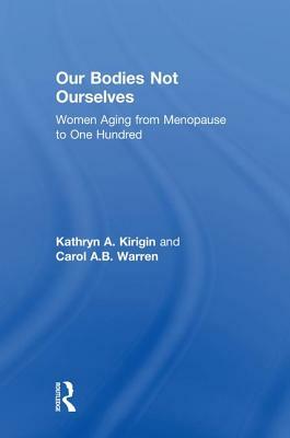 Our Bodies Not Ourselves: Women Aging from Menopause to One Hundred by Carol A. B. Warren, Kathryn A. Kirigin