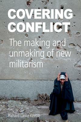 Covering Conflict: The Making and Unmaking of New Militarism by Richard Lance Keeble