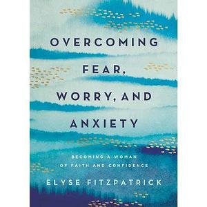 Overcoming Fear, Worry, and Anxiety: Becoming a Woman of Faith and Confidence by Elyse M. Fitzpatrick