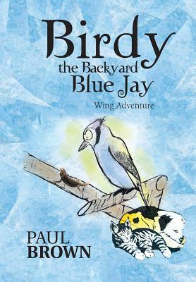 Birdy the Backyard Blue Jay: Wing Adventure by Paul Brown