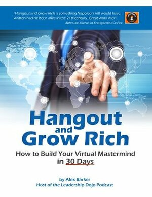 Hangout and Grow Rich : How to Build a Virtual Mastermind in 30 Days by Alex Barker