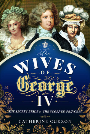 The Wives of George IV by Catherine Curzon