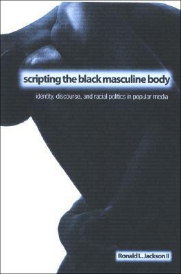 Scripting the Black Masculine Body: Identity, Discourse, and Racial Politics in Popular Media by Ronald L. Jackson II