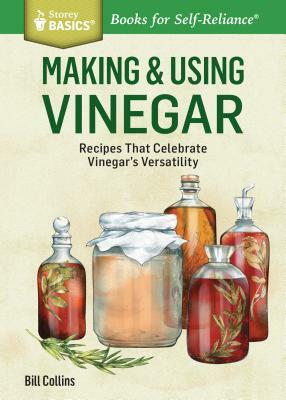 Making & Using Vinegar: Recipes That Celebrate Vinegar's Versatility. a Storey Basics(r) Title by Bill Collins